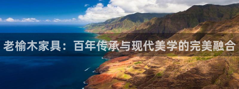 先锋娱乐公司正规吗吗：老榆木家具：百年传承与现代美学的完美融