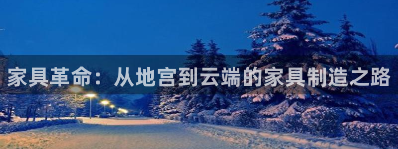 先锋娱乐平台：家具革命：从地宫到云端的家具制造之路