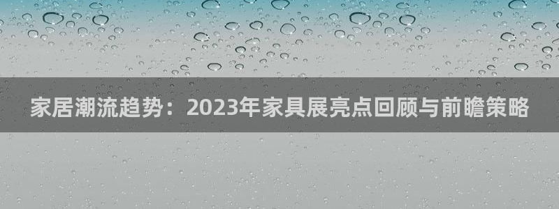 先锋娱乐资讯官网入口：家居潮流趋势：2023年家具展亮点回顾