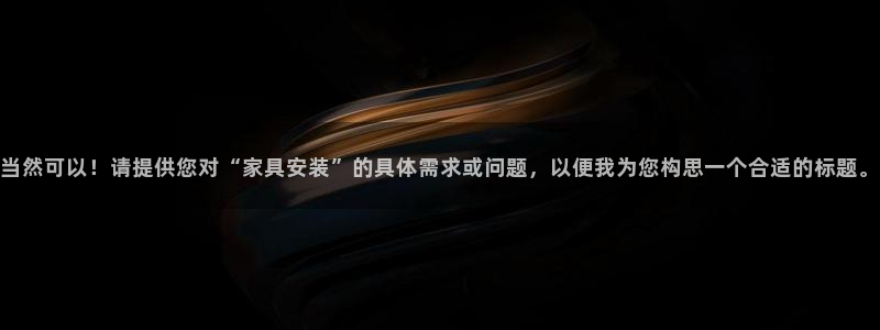 先锋娱乐棋牌：当然可以！请提供您对“家具安装”的具体需求或问