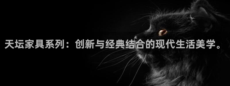 先锋娱乐俱乐部：天坛家具系列：创新与经典结合的现代生活美学。